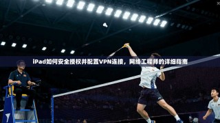 iPad如何安全授权并配置VPN连接，网络工程师的详细指南