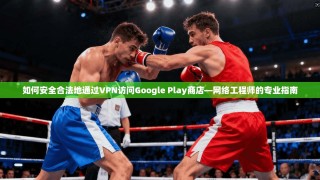如何安全合法地通过VPN访问Google Play商店—网络工程师的专业指南