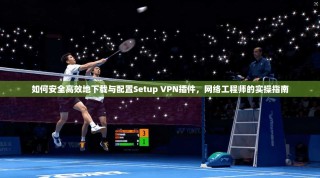 如何安全高效地下载与配置Setup VPN插件，网络工程师的实操指南