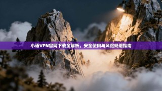 小语VPN官网下载全解析，安全使用与风险规避指南