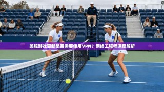 美服游戏更新是否需要使用VPN？网络工程师深度解析