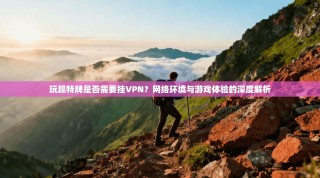 玩昆特牌是否需要挂VPN？网络环境与游戏体验的深度解析