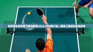 如何安全高效地下载与配置UCLA VPN客户端—网络工程师的实用指南