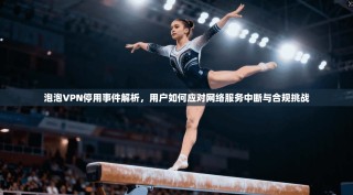 泡泡VPN停用事件解析，用户如何应对网络服务中断与合规挑战