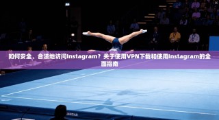 如何安全、合法地访问Instagram？关于使用VPN下载和使用Instagram的全面指南