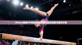 iPhone连接VPN时IP地址频繁闪动的成因与解决方案