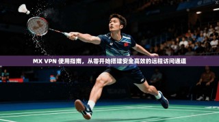 MX VPN 使用指南，从零开始搭建安全高效的远程访问通道
