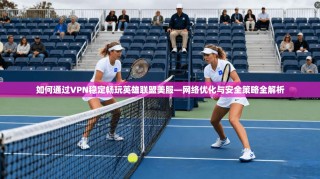 如何通过VPN稳定畅玩英雄联盟美服—网络优化与安全策略全解析