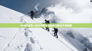 VPN无法导入证书问题深度解析与解决方案指南