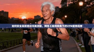 如何安全高效地访问美测服，网络工程师视角下的VPN使用指南