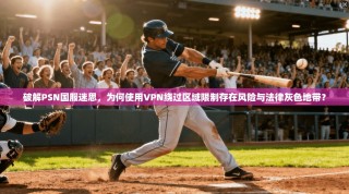 破解PSN国服迷思，为何使用VPN绕过区域限制存在风险与法律灰色地带？