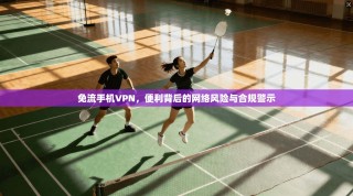 免流手机VPN，便利背后的网络风险与合规警示