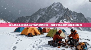 深入解析GRE隧道与VPN的融合应用，构建安全高效的远程访问网络