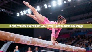 手机用户如何安全高效使用Rocket VPN，网络优化与隐私保护指南