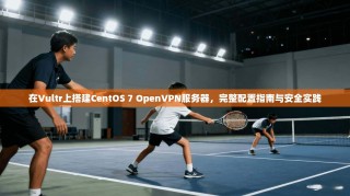 在Vultr上搭建CentOS 7 OpenVPN服务器，完整配置指南与安全实践