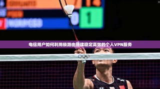 电信用户如何利用极路由搭建稳定高效的个人VPN服务