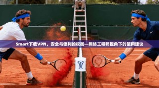 Smart下载VPN，安全与便利的权衡—网络工程师视角下的使用建议