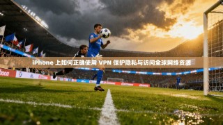 iPhone 上如何正确使用 VPN 保护隐私与访问全球网络资源