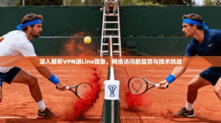 深入解析VPN进Line现象，网络访问新趋势与技术挑战