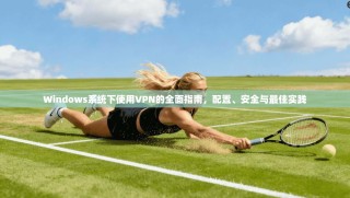 Windows系统下使用VPN的全面指南，配置、安全与最佳实践