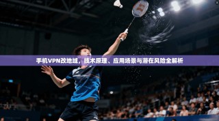 手机VPN改地域，技术原理、应用场景与潜在风险全解析