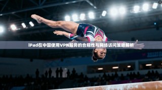 iPad在中国使用VPN服务的合规性与网络访问策略解析