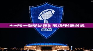 iPhone开启VPN后如何安全共享热点？网络工程师教你正确操作流程