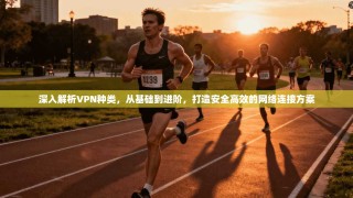 深入解析VPN种类，从基础到进阶，打造安全高效的网络连接方案