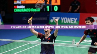 217年CS:GO玩家是否需要使用VPN？网络优化与连接稳定性解析