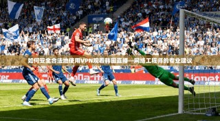 如何安全合法地使用VPN观看韩国直播—网络工程师的专业建议