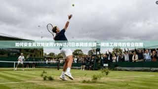 如何安全高效地使用VPN访问日本网络资源—网络工程师的专业指南