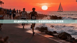 深入解析IPSec VPN协议，安全通信的基石与现代应用