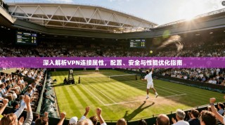 深入解析VPN连接属性，配置、安全与性能优化指南