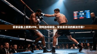 安卓设备上使用VPN，如何选择稳定、安全且合法的解决方案？