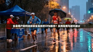 安卓用户如何选择安全高效的VPN服务？实用指南与避坑建议