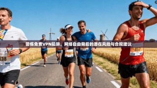 警惕免费VPN陷阱，网络自由背后的潜在风险与合规建议