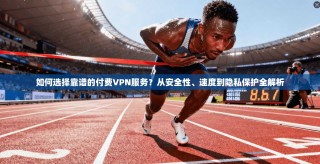如何选择靠谱的付费VPN服务？从安全性、速度到隐私保护全解析