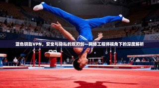蓝色钥匙VPN，安全与隐私的双刃剑—网络工程师视角下的深度解析