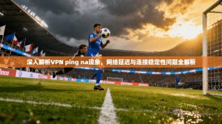 深入解析VPN ping na现象，网络延迟与连接稳定性问题全解析