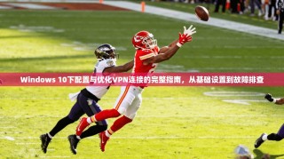 Windows 10下配置与优化VPN连接的完整指南，从基础设置到故障排查