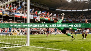 Windows VPN客户端安装全攻略，从配置到故障排除一站式指南
