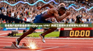 安卓用户如何安全使用Instagram VPN？网络工程师的深度解析与实用建议