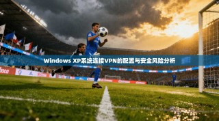 Windows XP系统连接VPN的配置与安全风险分析
