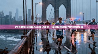 VPN老化问题解析与优化策略，保障网络稳定性的关键步骤