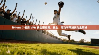iPhone 7 使用 VPN 的全面指南，安全、隐私与网络优化全解析