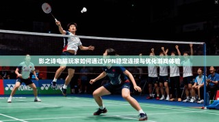 影之诗电脑玩家如何通过VPN稳定连接与优化游戏体验