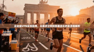 企业级VPN采购指南，从需求分析到部署优化的全流程解析