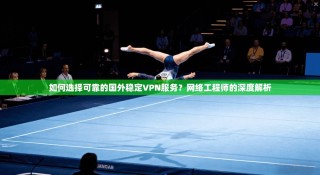如何选择可靠的国外稳定VPN服务？网络工程师的深度解析