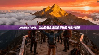 LANDEN VPN，企业级安全连接的新选择与技术解析