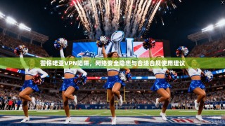警惕喏亚VPN陷阱，网络安全隐患与合法合规使用建议